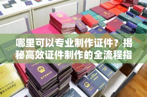 寮步哪里可以专业制作证件？揭秘高效证件制作的全流程指南