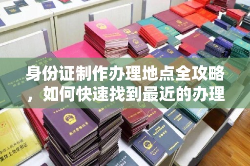 寮步身份证制作办理地点全攻略，如何快速找到最近的办理点