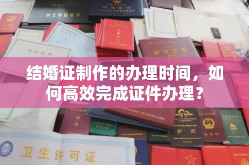 寮步结婚证制作的办理时间，如何高效完成证件办理？