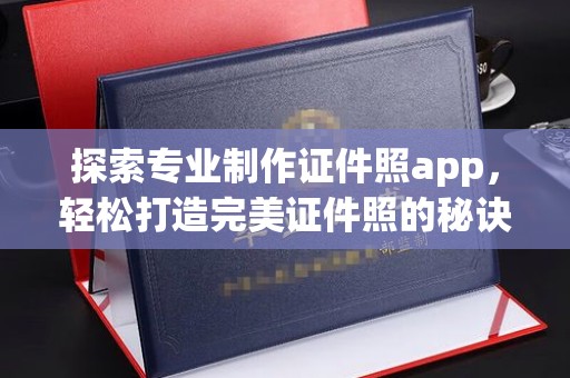 寮步探索专业制作证件照app，轻松打造完美证件照的秘诀