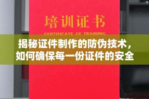 寮步揭秘证件制作的防伪技术，如何确保每一份证件的安全与可信