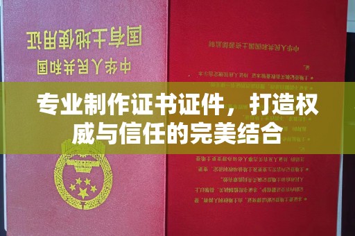 寮步专业制作证书证件，打造权威与信任的完美结合