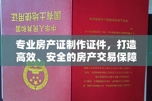 寮步专业房产证制作证件，打造高效、安全的房产交易保障