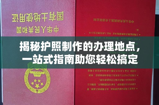 寮步揭秘护照制作的办理地点，一站式指南助您轻松搞定