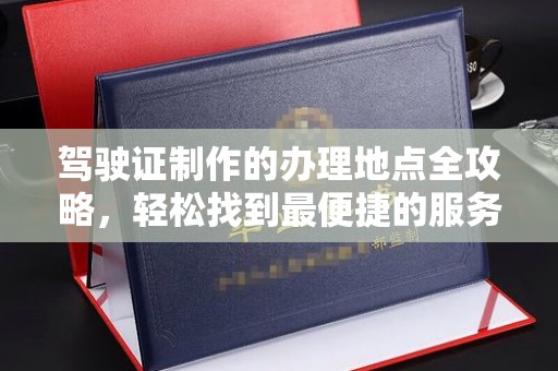 寮步驾驶证制作的办理地点全攻略，轻松找到最便捷的服务点