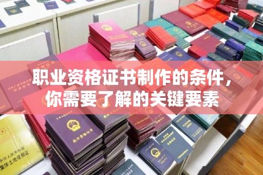 寮步职业资格证书制作的条件，你需要了解的关键要素