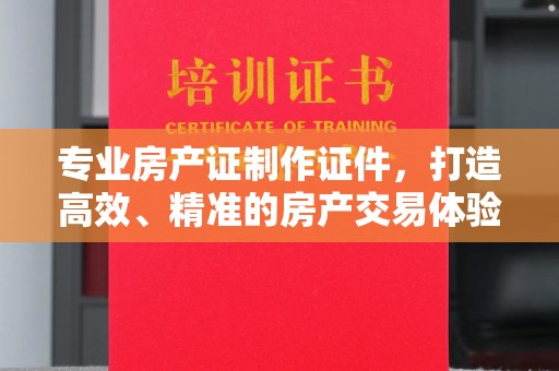 寮步专业房产证制作证件，打造高效、精准的房产交易体验