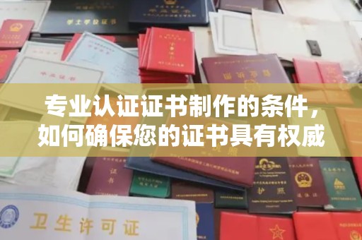 寮步专业认证证书制作的条件，如何确保您的证书具有权威性和可信度