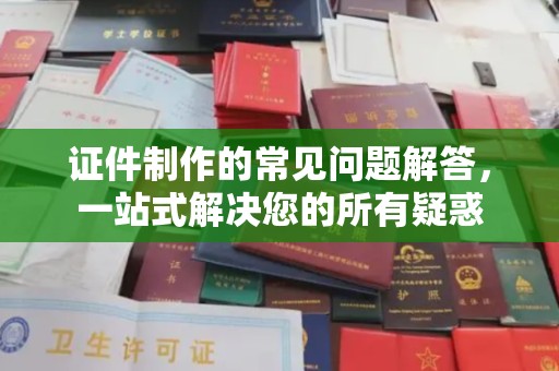 寮步证件制作的常见问题解答，一站式解决您的所有疑惑